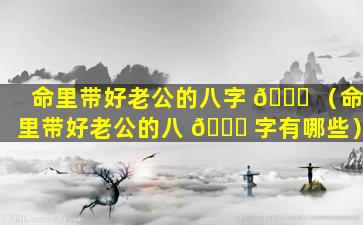 命里带好老公的八字 🐝 （命里带好老公的八 🐛 字有哪些）